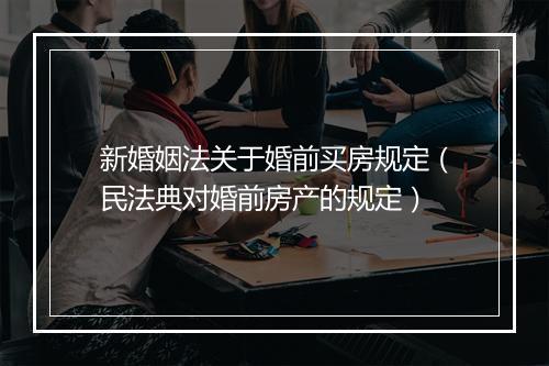 新婚姻法关于婚前买房规定（民法典对婚前房产的规定）