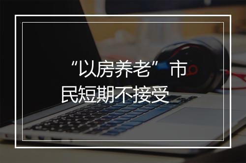 “以房养老”市民短期不接受