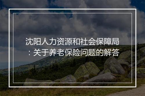 沈阳人力资源和社会保障局：关于养老保险问题的解答