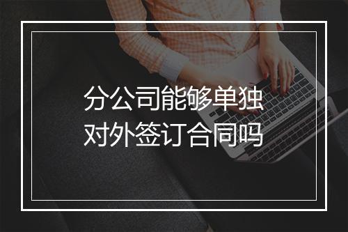 分公司能够单独对外签订合同吗