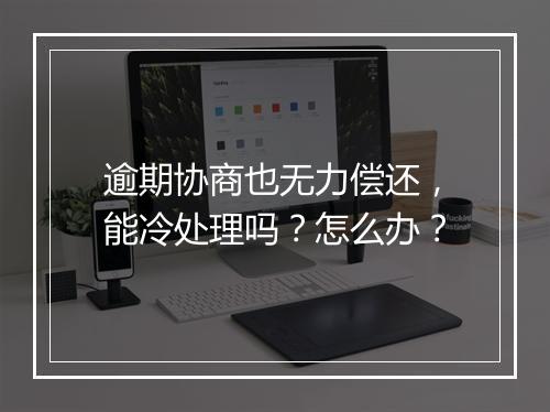 逾期协商也无力偿还，能冷处理吗？怎么办？