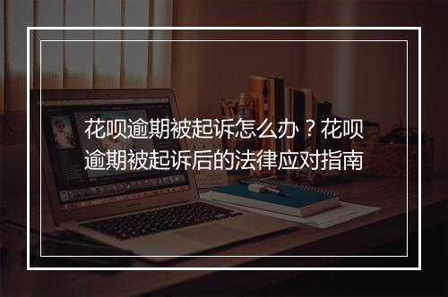 花呗逾期被起诉怎么办？花呗逾期被起诉后的法律应对指南