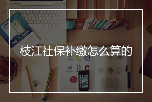 枝江社保补缴怎么算的