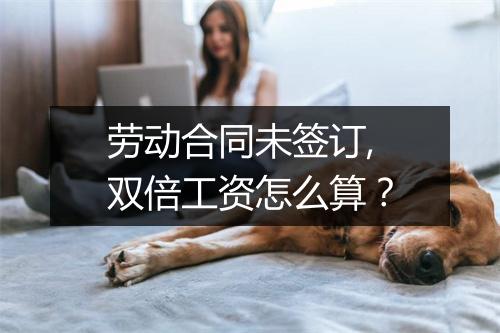 劳动合同未签订,双倍工资怎么算？