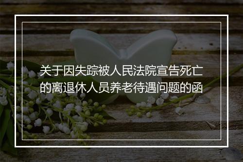 关于因失踪被人民法院宣告死亡的离退休人员养老待遇问题的函