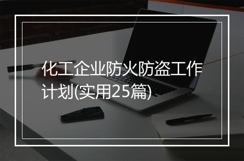 化工企业防火防盗工作计划(实用25篇)