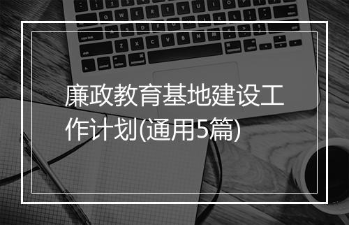 廉政教育基地建设工作计划(通用5篇)