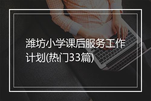 潍坊小学课后服务工作计划(热门33篇)