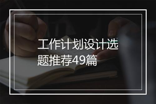 工作计划设计选题推荐49篇