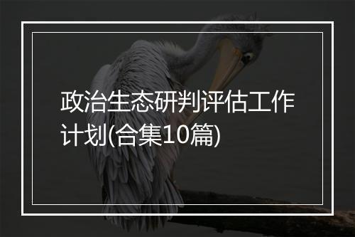 政治生态研判评估工作计划(合集10篇)