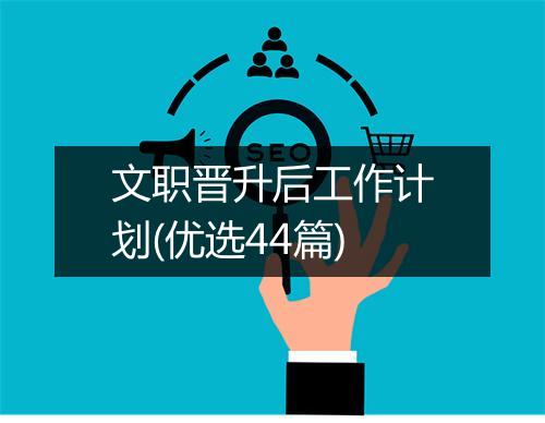 文职晋升后工作计划(优选44篇)