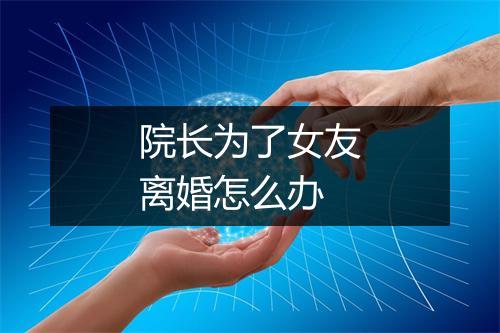 院长为了女友离婚怎么办