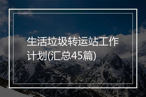 生活垃圾转运站工作计划(汇总45篇)