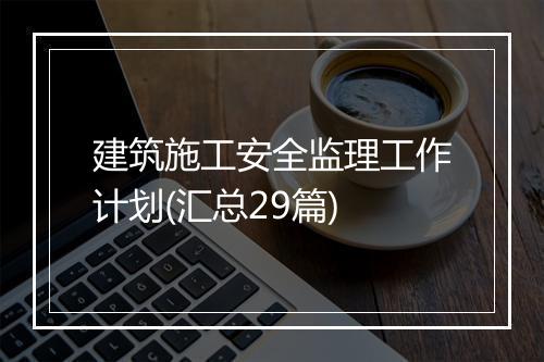 建筑施工安全监理工作计划(汇总29篇)