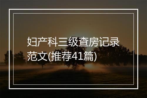 妇产科三级查房记录范文(推荐41篇)