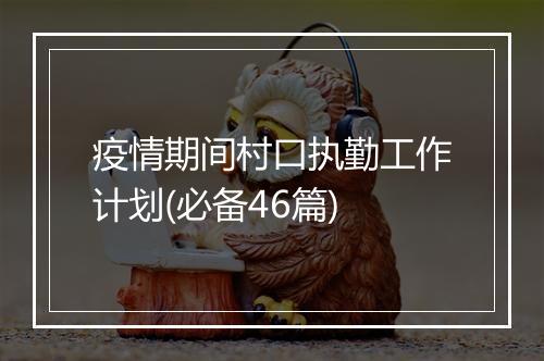 疫情期间村口执勤工作计划(必备46篇)