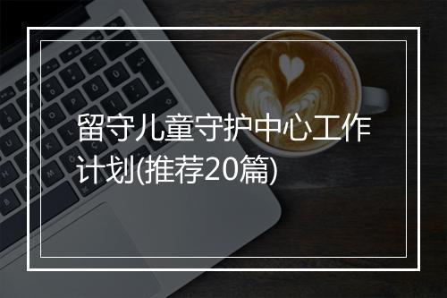 留守儿童守护中心工作计划(推荐20篇)
