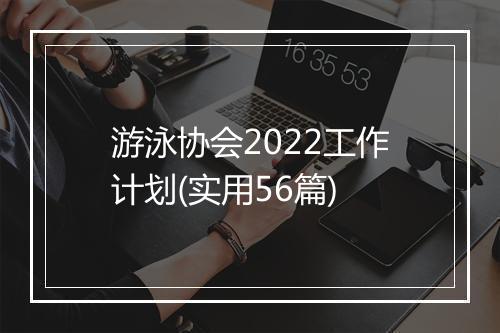 游泳协会2022工作计划(实用56篇)
