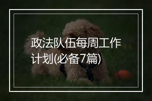 政法队伍每周工作计划(必备7篇)