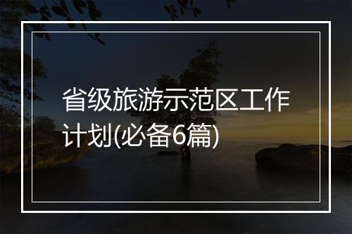 省级旅游示范区工作计划(必备6篇)
