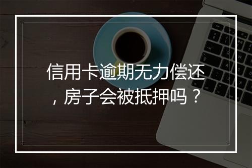 信用卡逾期无力偿还，房子会被抵押吗？