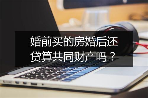 婚前买的房婚后还贷算共同财产吗？