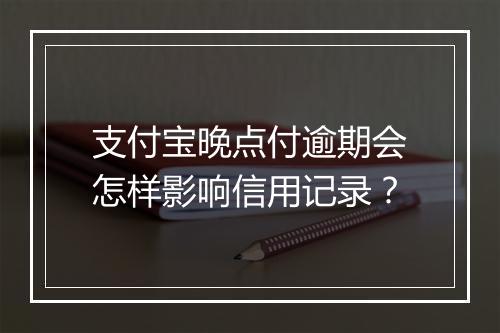 支付宝晚点付逾期会怎样影响信用记录？