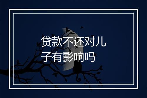 贷款不还对儿子有影响吗