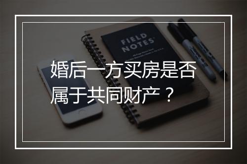 婚后一方买房是否属于共同财产？