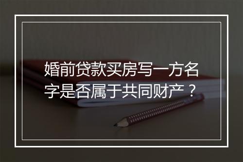 婚前贷款买房写一方名字是否属于共同财产？