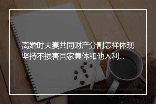 离婚时夫妻共同财产分割怎样体现坚持不损害国家集体和他人利益的原则