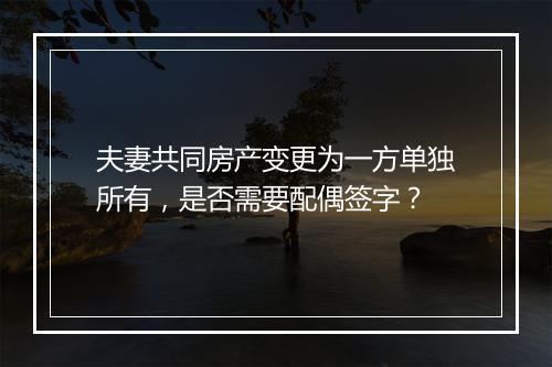 夫妻共同房产变更为一方单独所有，是否需要配偶签字？