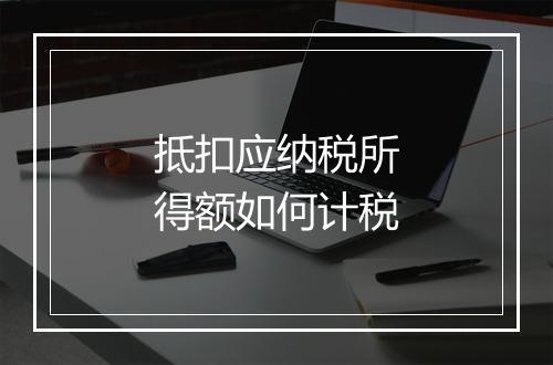 抵扣应纳税所得额如何计税