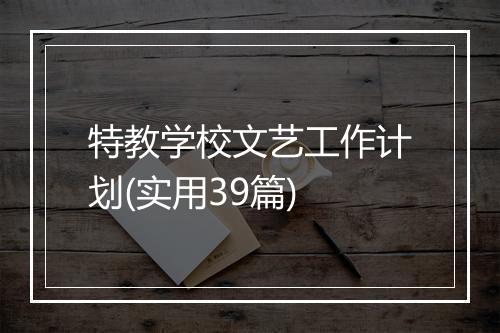 特教学校文艺工作计划(实用39篇)