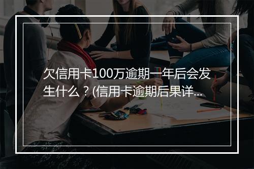 欠信用卡100万逾期一年后会发生什么？(信用卡逾期后果详解)