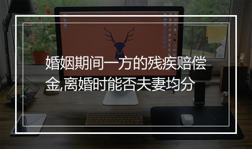 婚姻期间一方的残疾赔偿金,离婚时能否夫妻均分