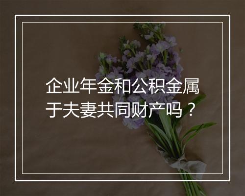 企业年金和公积金属于夫妻共同财产吗？