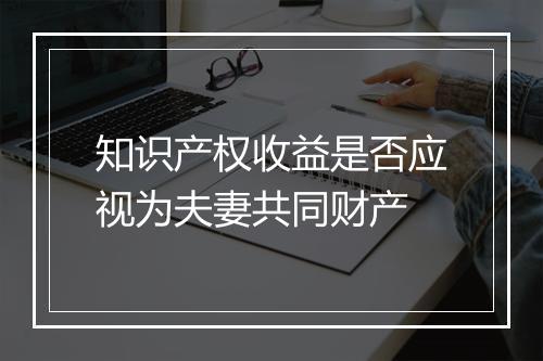 知识产权收益是否应视为夫妻共同财产