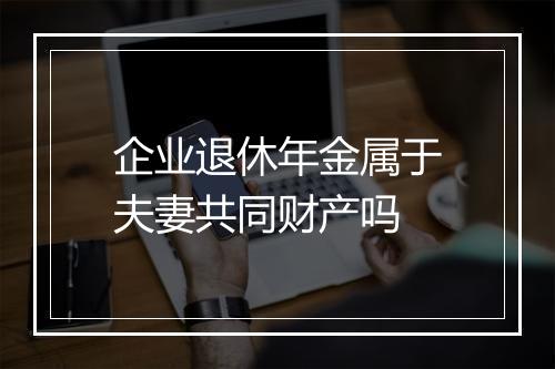 企业退休年金属于夫妻共同财产吗
