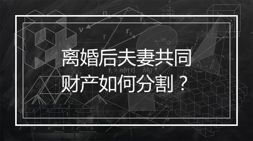 离婚后夫妻共同财产如何分割？