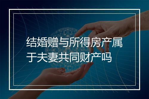 结婚赠与所得房产属于夫妻共同财产吗