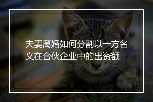 夫妻离婚如何分割以一方名义在合伙企业中的出资额