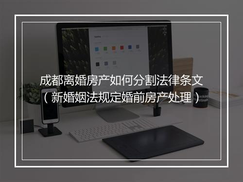 成都离婚房产如何分割法律条文（新婚姻法规定婚前房产处理）