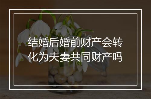 结婚后婚前财产会转化为夫妻共同财产吗