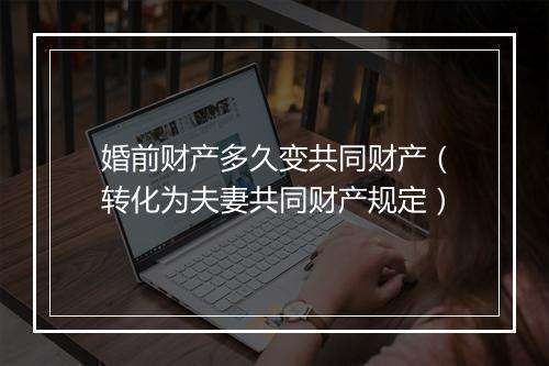 婚前财产多久变共同财产（转化为夫妻共同财产规定）