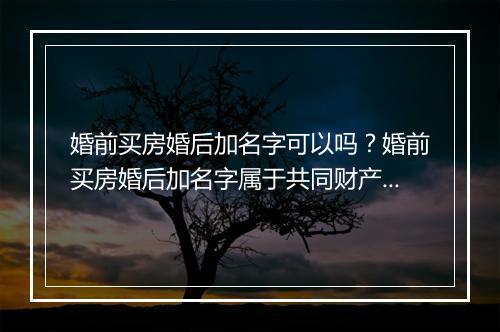 婚前买房婚后加名字可以吗？婚前买房婚后加名字属于共同财产吗？