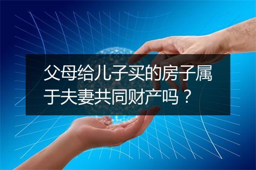 父母给儿子买的房子属于夫妻共同财产吗？