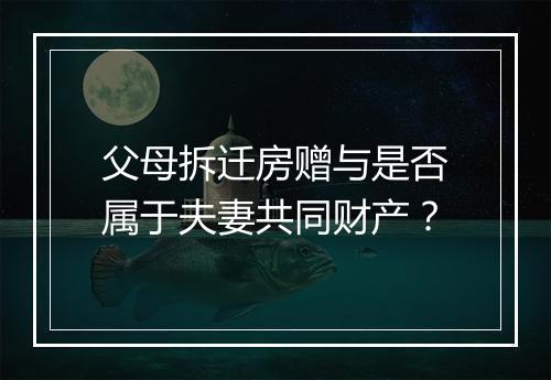 父母拆迁房赠与是否属于夫妻共同财产？