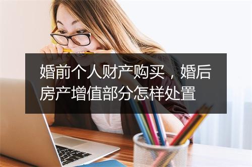 婚前个人财产购买，婚后房产增值部分怎样处置