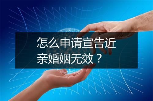 怎么申请宣告近亲婚姻无效？